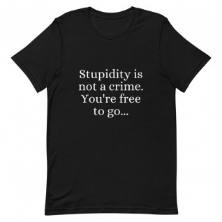 Stupidity is Not a Crime You're Free to Go Unisex T-Shirt