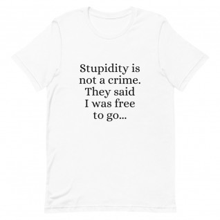 Stupidity is Not a Crime They Said I Was Free to Go Unisex T-Shirt