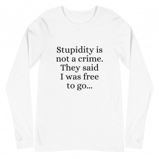 Stupidity is Not a Crime They Said I Was Free to Go Unisex Long Sleeve Tee